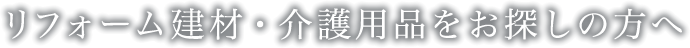 リフォーム建材・介護用品をお探しの方へ