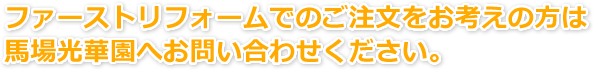 ファーストリフォームでのご注文をお考えの方は馬場光華園へお問い合わせください。